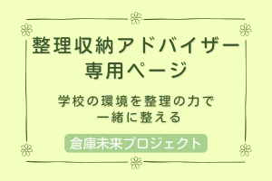 “片づけ”で先生を救う 
整理収納アドバイザーの方へ