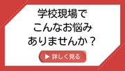 学校現場でこんなお悩みありませんか？